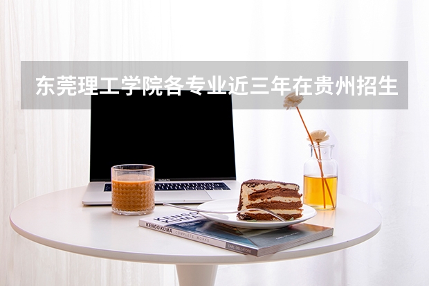 东莞理工学院各专业近三年在贵州招生人数 学费多少钱
