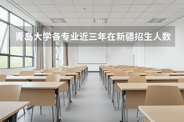 青岛大学各专业近三年在新疆招生人数 学费多少钱