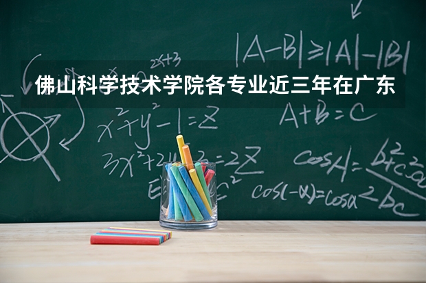 佛山科学技术学院各专业近三年在广东招生人数 学费多少钱