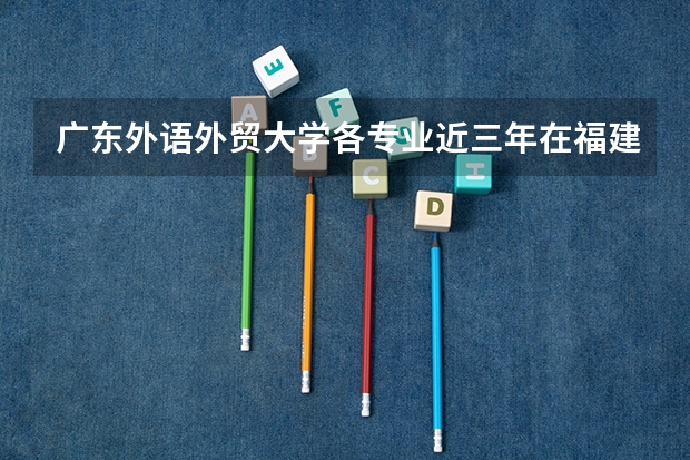 广东外语外贸大学各专业近三年在福建招生人数 学费多少钱