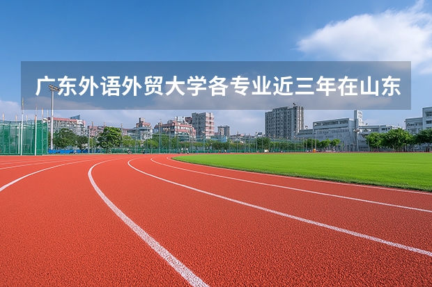 广东外语外贸大学各专业近三年在山东招生人数 学费多少钱