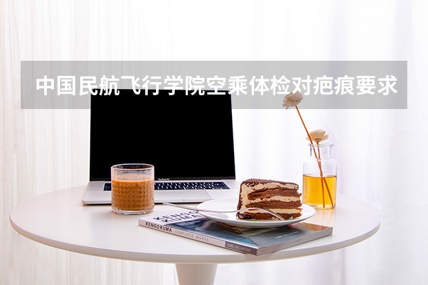 中国民航飞行学院空乘体检对疤痕要求严格吗？