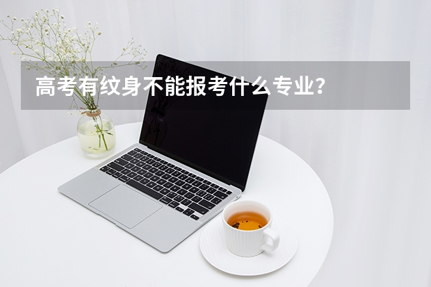 高考有纹身不能报考什么专业？