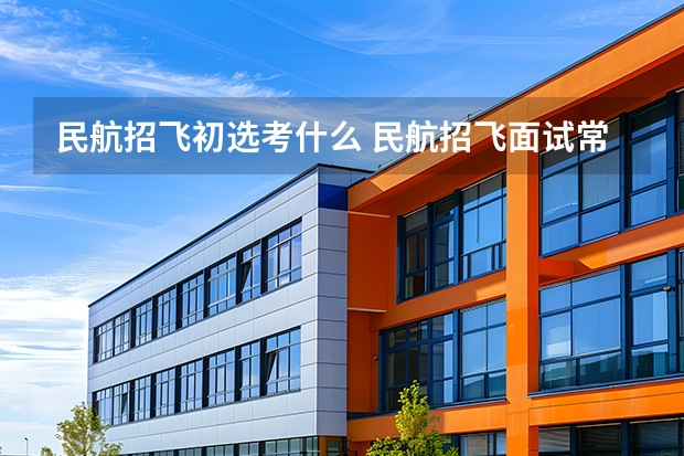 民航招飞初选考什么 民航招飞面试常见的面试问题