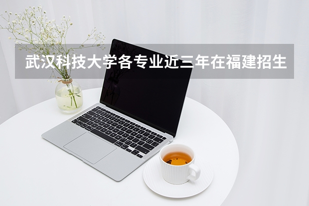 武汉科技大学各专业近三年在福建招生人数 学费多少钱