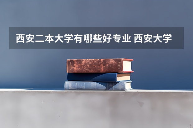 西安二本大学有哪些好专业 西安大学有哪些学校二本