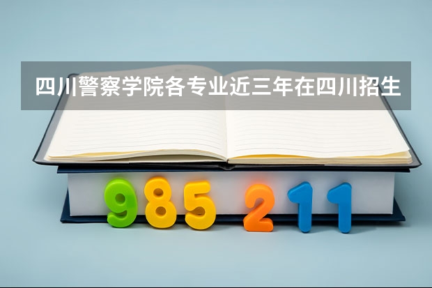 四川警察学院各专业近三年在四川招生人数 学费多少钱