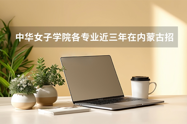 中华女子学院各专业近三年在内蒙古招生人数 学费多少钱