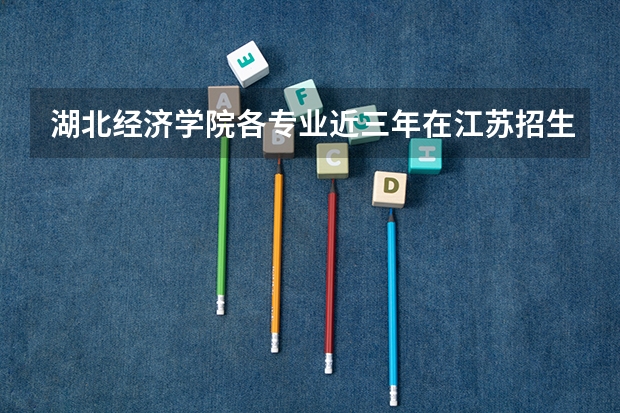 湖北经济学院各专业近三年在江苏招生人数 学费多少钱