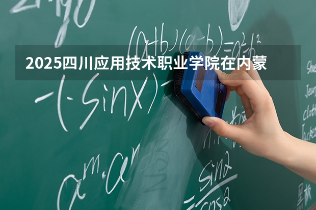 2025四川应用技术职业学院在内蒙古招生计划一览表