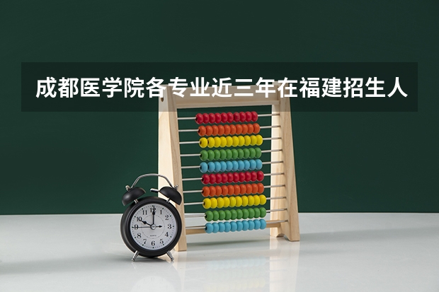 成都医学院各专业近三年在福建招生人数 学费多少钱