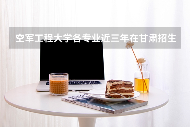 空军工程大学各专业近三年在甘肃招生人数 学费多少钱