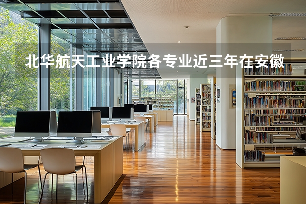 北华航天工业学院各专业近三年在安徽招生人数 学费多少钱