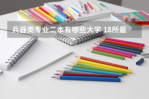 兵器类专业二本有哪些大学 18所最强二本理工大学