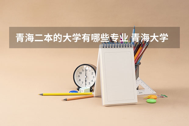 青海二本的大学有哪些专业 青海大学有哪些专业?