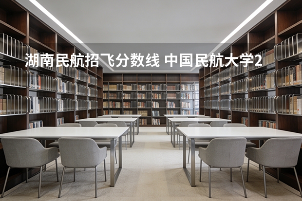 湖南民航招飞分数线 中国民航大学2025年飞行技术专业报考须知