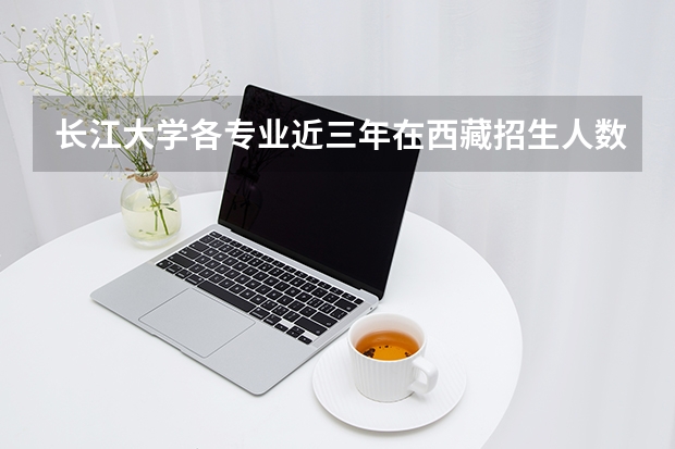 长江大学各专业近三年在西藏招生人数 学费多少钱