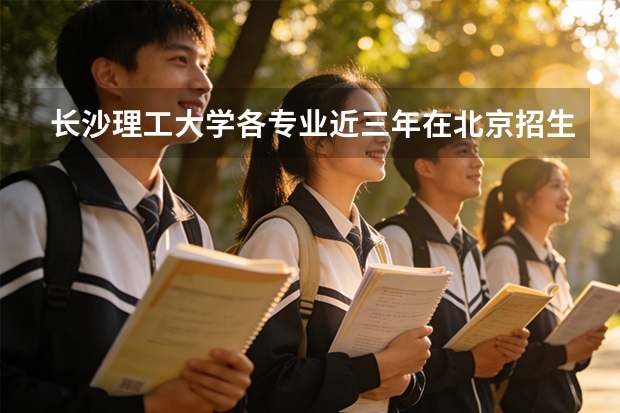 长沙理工大学各专业近三年在北京招生人数 学费多少钱