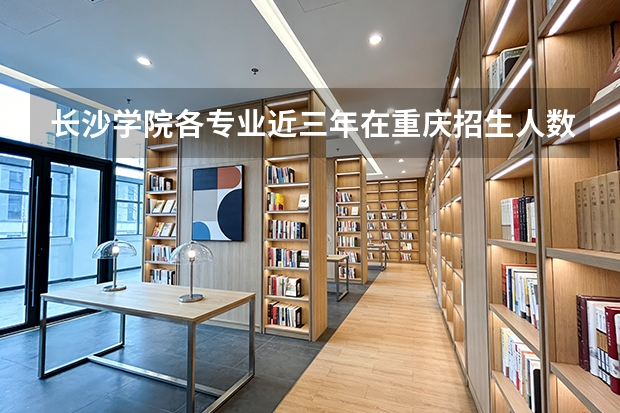 长沙学院各专业近三年在重庆招生人数 学费多少钱