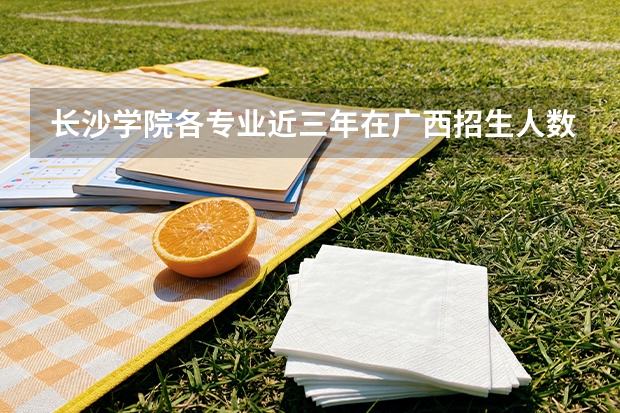 长沙学院各专业近三年在广西招生人数 学费多少钱