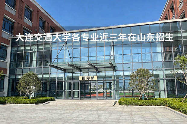 大连交通大学各专业近三年在山东招生人数 学费多少钱