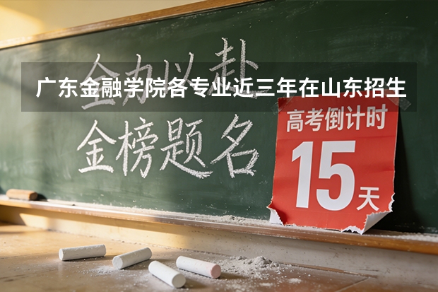 广东金融学院各专业近三年在山东招生人数 学费多少钱