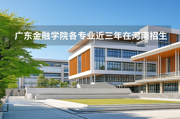 广东金融学院各专业近三年在河南招生人数 学费多少钱