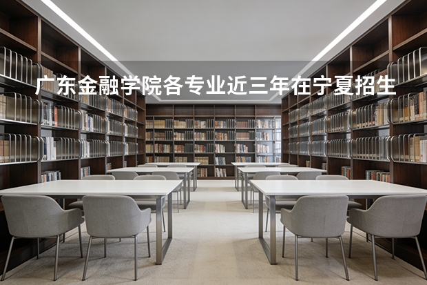 广东金融学院各专业近三年在宁夏招生人数 学费多少钱