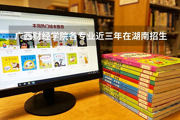 广西财经学院各专业近三年在湖南招生人数 学费多少钱