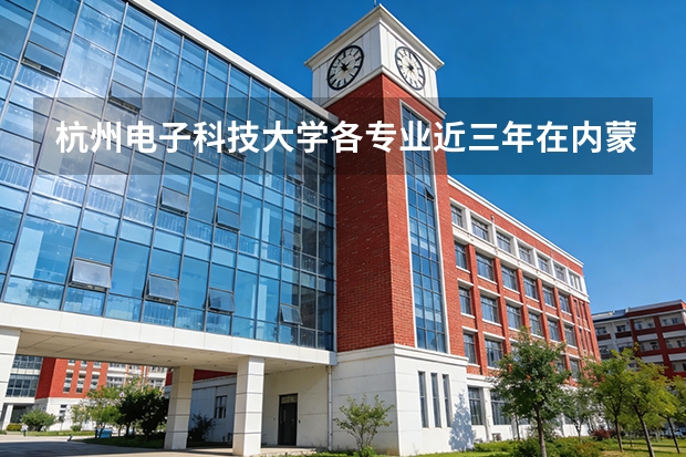 杭州电子科技大学各专业近三年在内蒙古招生人数 学费多少钱