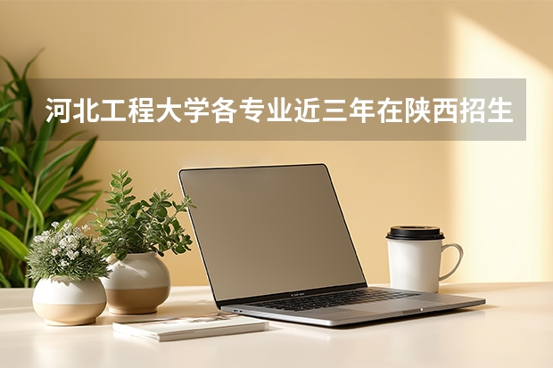 河北工程大学各专业近三年在陕西招生人数 学费多少钱