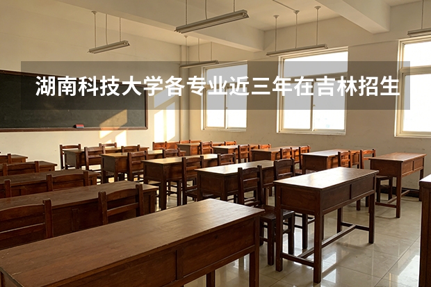 湖南科技大学各专业近三年在吉林招生人数 学费多少钱