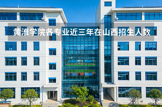 黄淮学院各专业近三年在山西招生人数 学费多少钱