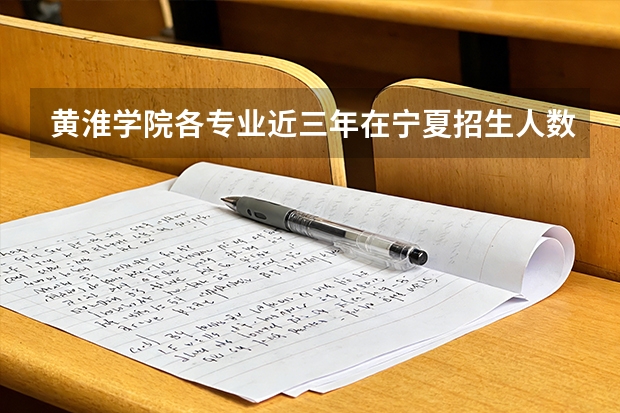 黄淮学院各专业近三年在宁夏招生人数 学费多少钱