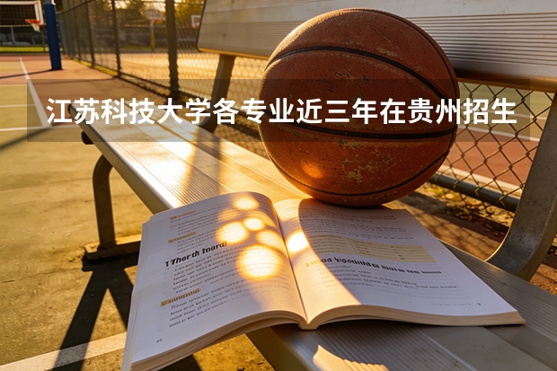 江苏科技大学各专业近三年在贵州招生人数 学费多少钱