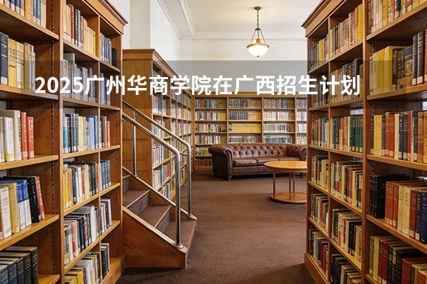 2025广州华商学院在广西招生计划一览表