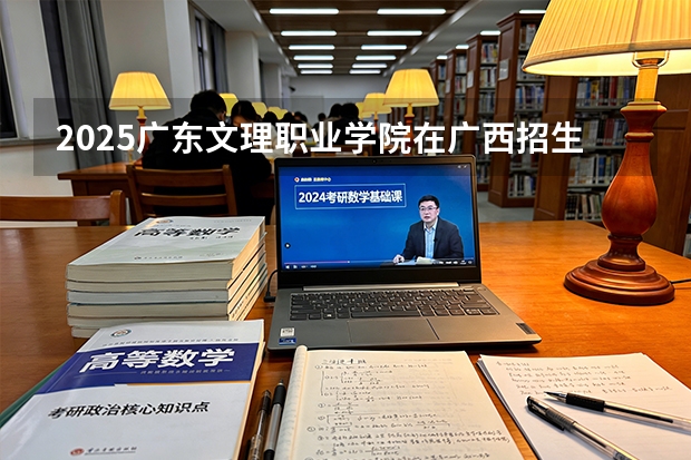 2025广东文理职业学院在广西招生计划一览表