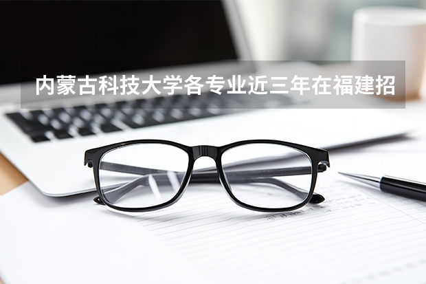 内蒙古科技大学各专业近三年在福建招生人数 学费多少钱