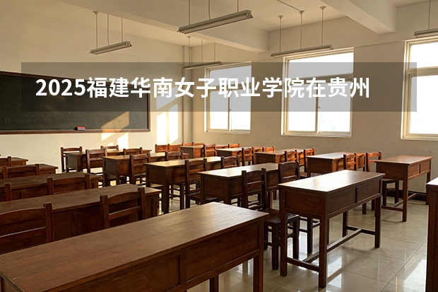 2025福建华南女子职业学院在贵州招生计划一览表