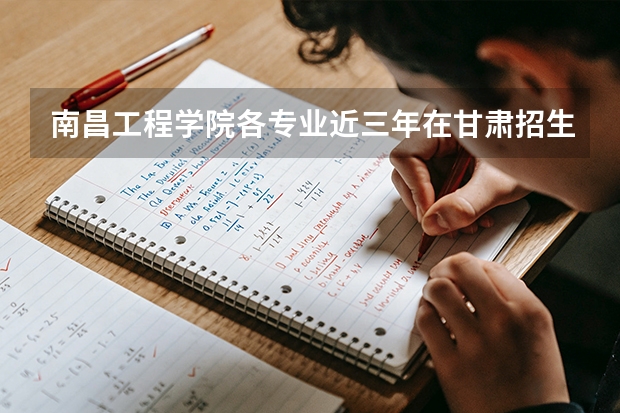 南昌工程学院各专业近三年在甘肃招生人数 学费多少钱