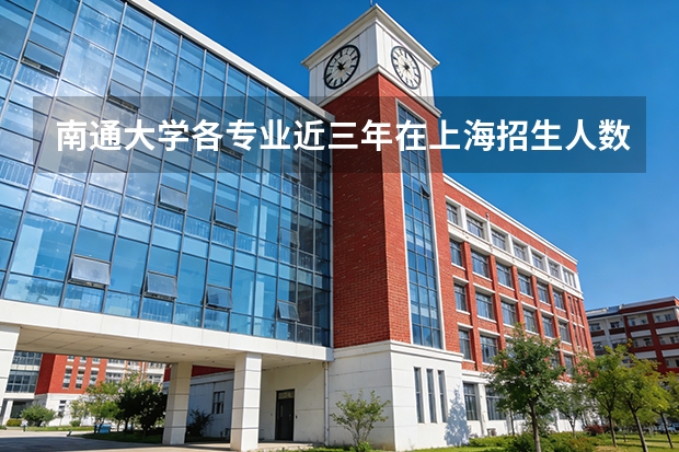 南通大学各专业近三年在上海招生人数 学费多少钱
