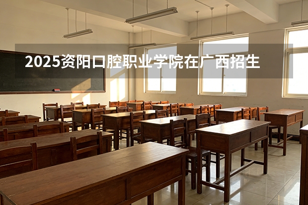 2025资阳口腔职业学院在广西招生计划一览表