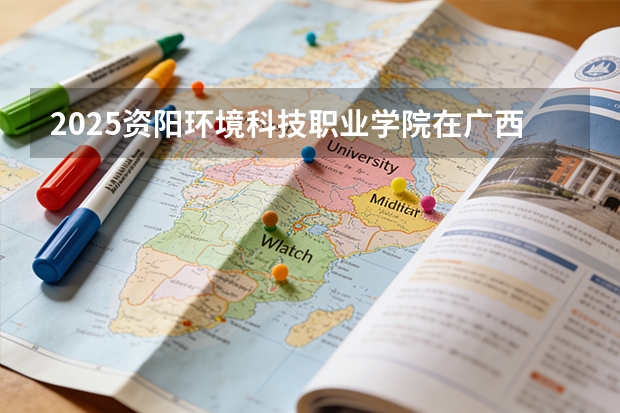 2025资阳环境科技职业学院在广西招生计划一览表