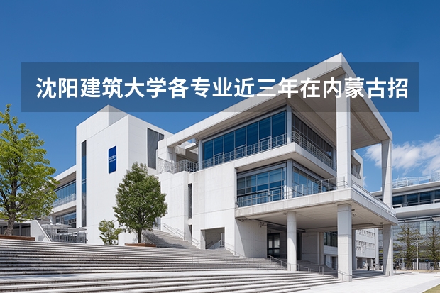 沈阳建筑大学各专业近三年在内蒙古招生人数 学费多少钱