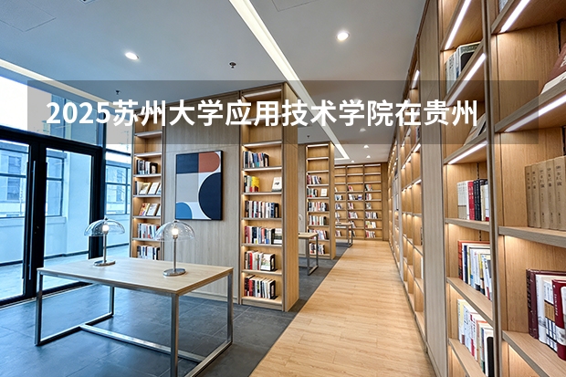 2025苏州大学应用技术学院在贵州招生计划一览表