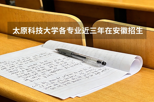 太原科技大学各专业近三年在安徽招生人数 学费多少钱