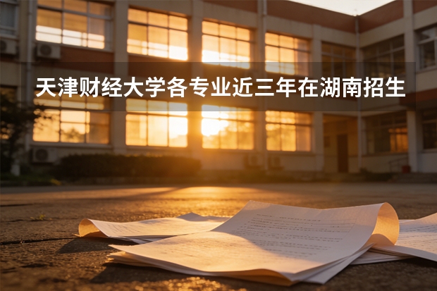 天津财经大学各专业近三年在湖南招生人数 学费多少钱