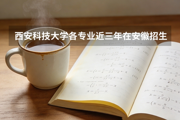 西安科技大学各专业近三年在安徽招生人数 学费多少钱