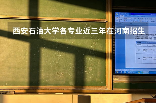 西安石油大学各专业近三年在河南招生人数 学费多少钱