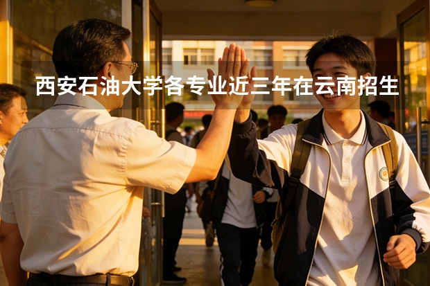 西安石油大学各专业近三年在云南招生人数 学费多少钱
